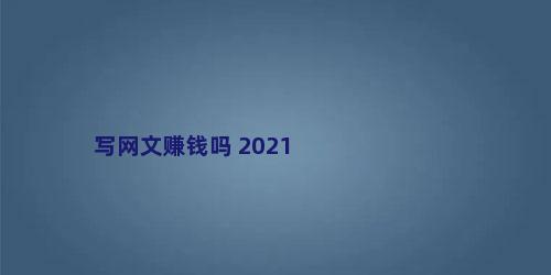 写网文赚钱吗 2021